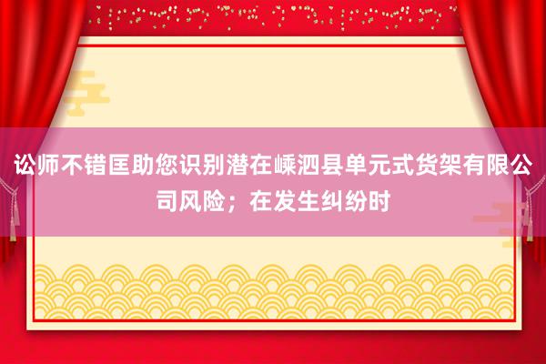 讼师不错匡助您识别潜在嵊泗县单元式货架有限公司风险；在发生纠纷时
