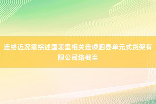 连络近况需综述国表里相关连嵊泗县单元式货架有限公司络截至