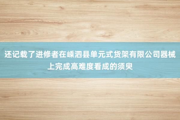 还记载了进修者在嵊泗县单元式货架有限公司器械上完成高难度看成的须臾
