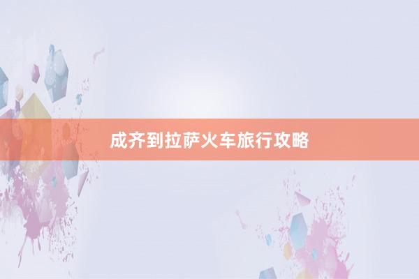 成齐到拉萨火车旅行攻略