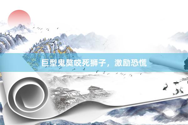 巨型鬼獒咬死狮子，激励恐慌