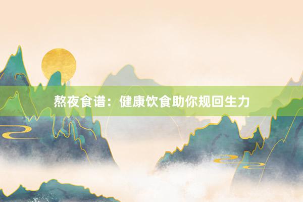 熬夜食谱：健康饮食助你规回生力
