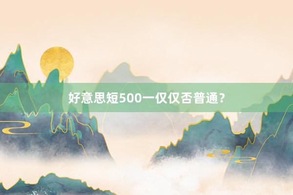 好意思短500一仅仅否普通？