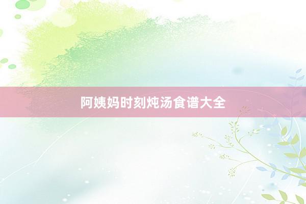 阿姨妈时刻炖汤食谱大全
