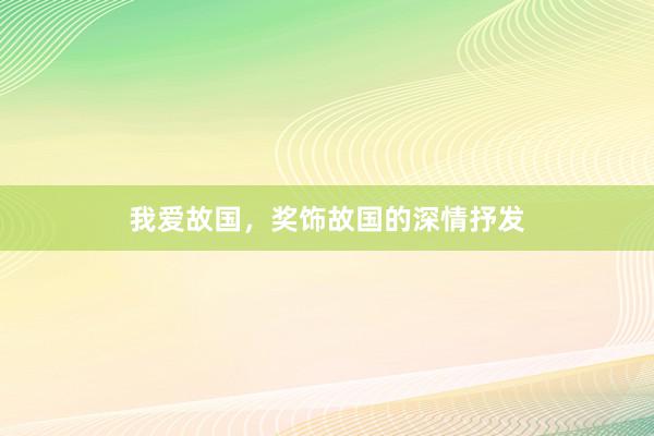 我爱故国，奖饰故国的深情抒发